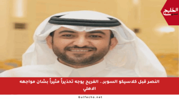 النصر قبل كلاسيكو السوبر.. الفريح يوجه تحذيراً مثيراً بشأن مواجهة الأهلي